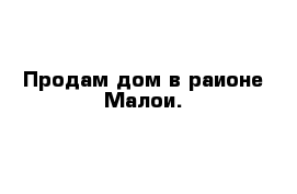 Продам дом в раионе Малои.